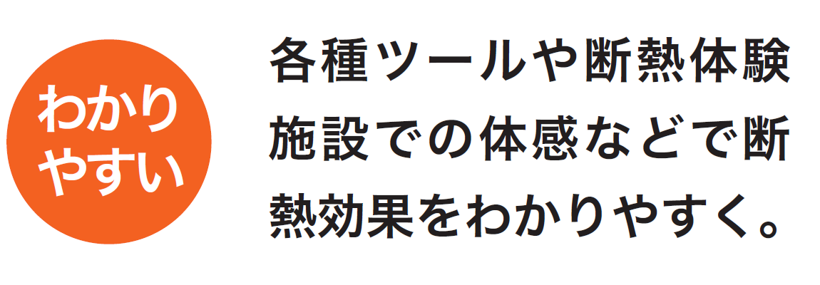 各種ツールや断熱体験施設での体感などで断熱効果をわかりやすくご説明します。