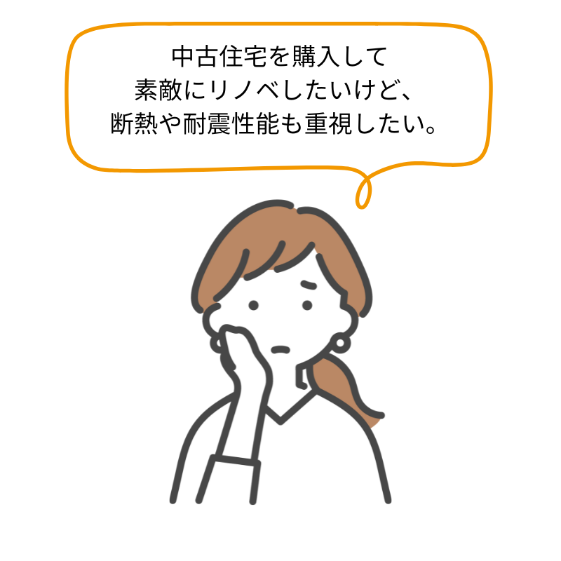 中古住宅を購入して素敵にリノベしたいけど、断熱や耐震性能も重視したい。