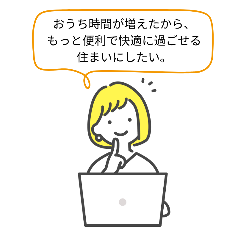 おうち時間が増えたから、もっと便利で快適に過ごせる住まいにしたい。