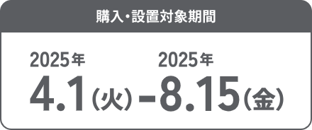 購入・設置対象期間 2025年4月1日(火)~ 2025年8月15日(金)