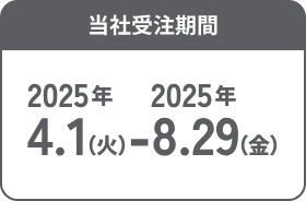 当社受注期間 2025年4月1日(火)~ 8月29日(金)